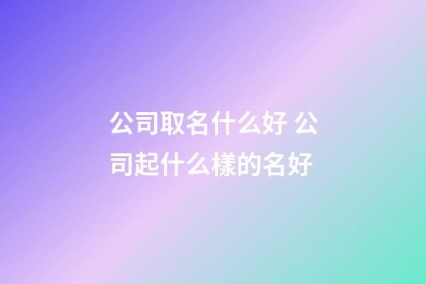 公司取名什么好 公司起什么樣的名好-第1張-公司起名-玄機派